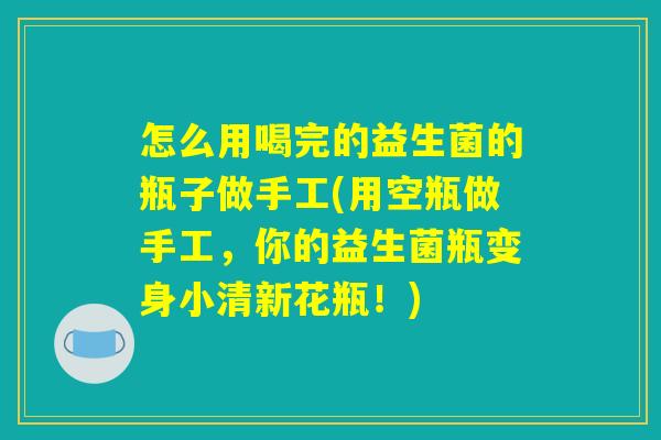 怎么用喝完的益生菌的瓶子做手工(用空瓶做手工，你的益生菌瓶变身小清新花瓶！)