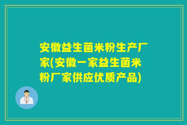 安徽益生菌米粉生产厂家(安徽一家益生菌米粉厂家供应优质产品)