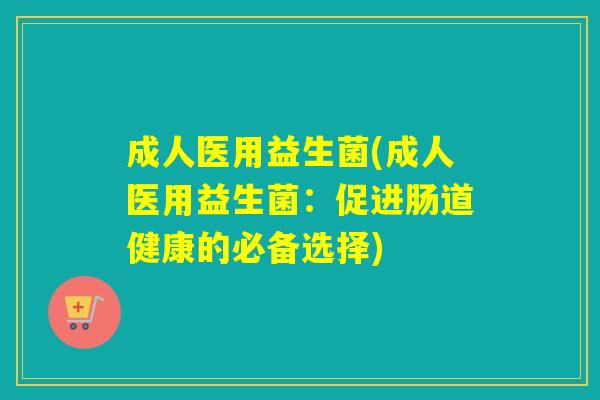 成人医用益生菌(成人医用益生菌：促进肠道健康的必备选择)