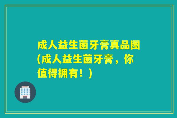 成人益生菌牙膏真品图(成人益生菌牙膏，你值得拥有！)