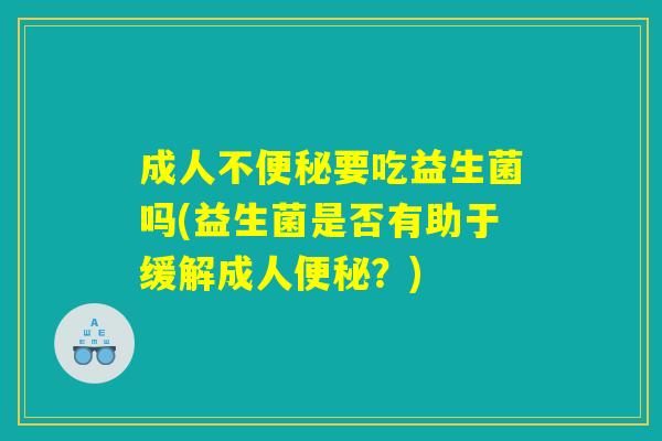 成人不便秘要吃益生菌吗(益生菌是否有助于缓解成人便秘？)