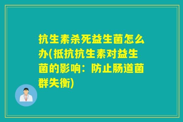 抗生素杀死益生菌怎么办(抵抗抗生素对益生菌的影响:防止肠道菌群失衡) 抗生素杀死益生菌怎么办(抵抗抗生素对益生菌的影响:防止肠道菌群失衡)