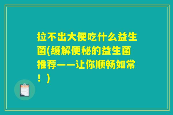 拉不出大便吃什么益生菌(缓解的益生菌推荐——让你顺畅如常!) 拉不出大便吃什么益生菌(缓解的益生菌推荐——让你顺畅如常!)