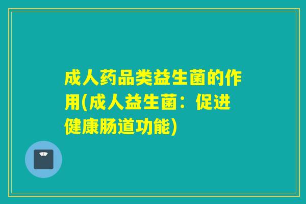 成人药品类益生菌的作用(成人益生菌：促进健康肠道功能)