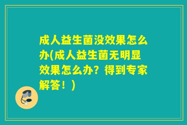 成人益生菌没效果怎么办(成人益生菌无明显效果怎么办？得到专家解答！)