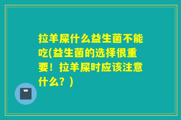 拉羊屎什么益生菌不能吃(益生菌的选择很重要！拉羊屎时应该注意什么？)