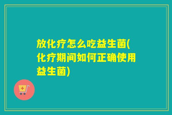 放化疗怎么吃益生菌(化疗期间如何正确使用益生菌)