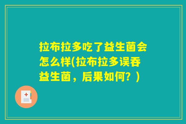 拉布拉多吃了益生菌会怎么样(拉布拉多误吞益生菌,后果如何?) 拉布拉多吃了益生菌会怎么样(拉布拉多误吞益生菌,后果如何?)
