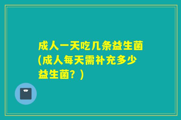 成人一天吃几条益生菌(成人每天需补充多少益生菌？)