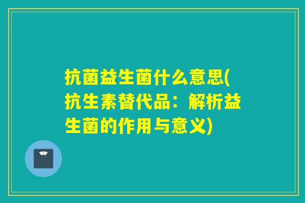 抗菌益生菌什么意思(抗生素替代品：解析益生菌的作用与意义)