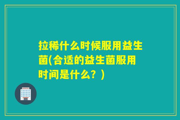 拉稀什么时候服用益生菌(合适的益生菌服用时间是什么？)