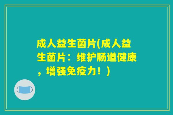 成人益生菌片(成人益生菌片：维护肠道健康，增强免疫力！)