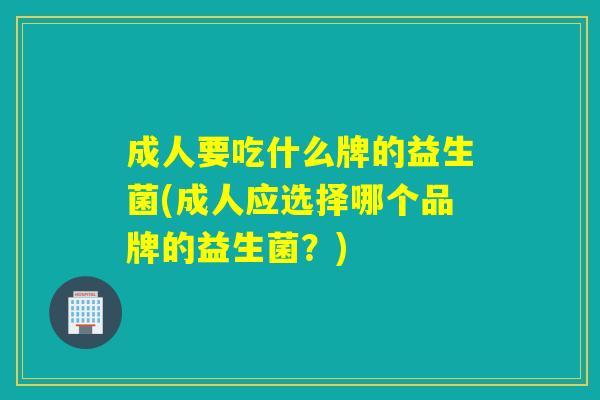 成人要吃什么牌的益生菌(成人应选择哪个品牌的益生菌？)