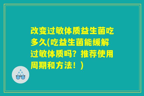 详细阅读:改变过敏体质益生菌吃多久(吃益生菌能缓解过敏体质吗?推荐使用周期和方法!) 改变过敏体质益生菌吃多久(吃益生菌能缓解过敏体质吗?推荐使用周期和方法!)