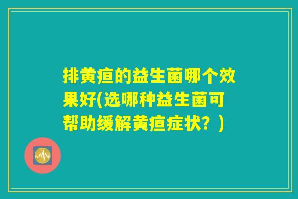 排黄疸的益生菌哪个效果好(选哪种益生菌可帮助缓解黄疸症状？)