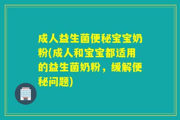 成人益生菌便秘宝宝奶粉(成人和宝宝都适用的益生菌奶粉，缓解便秘问题)