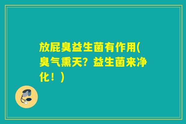 放屁臭益生菌有作用(臭气熏天？益生菌来净化！)