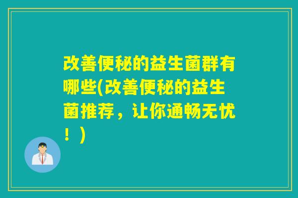 改善便秘的益生菌群有哪些(改善便秘的益生菌推荐，让你通畅无忧！)