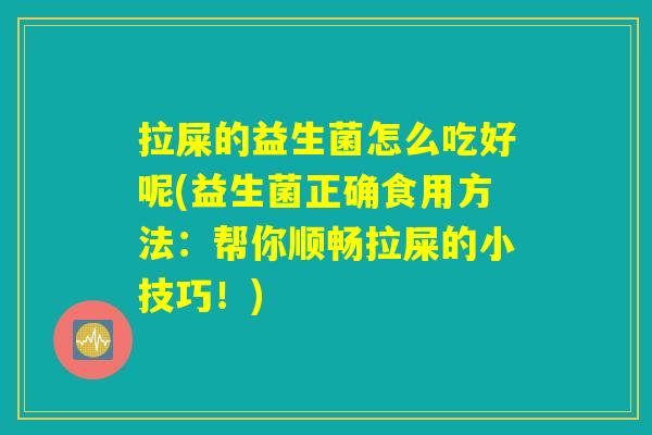 拉屎的益生菌怎么吃好呢(益生菌正确食用方法：帮你顺畅拉屎的小技巧！)