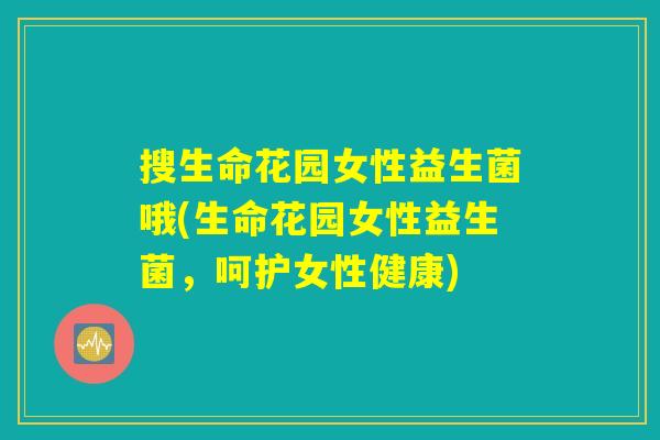 搜生命花园女性益生菌哦(生命花园女性益生菌，呵护女性健康)