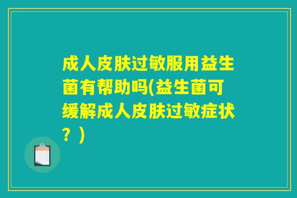 成人服用益生菌有帮助吗(益生菌可缓解成人症状?) 成人服用益生菌有帮助吗(益生菌可缓解成人症状?)