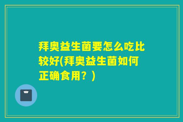 拜奥益生菌要怎么吃比较好(拜奥益生菌如何正确食用？)
