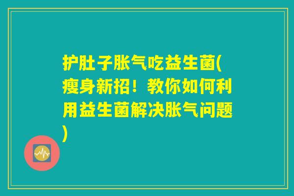 护肚子胀气吃益生菌(瘦身新招！教你如何利用益生菌解决胀气问题)