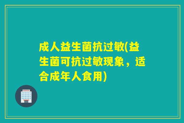成人益生菌抗过敏(益生菌可抗过敏现象，适合成年人食用)