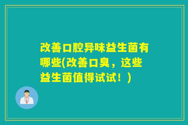 改善口腔异味益生菌有哪些(改善口臭，这些益生菌值得试试！)