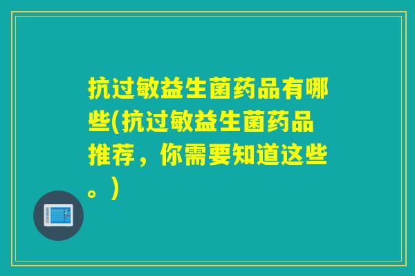 抗过敏益生菌药品有哪些(抗过敏益生菌药品推荐，你需要知道这些。)