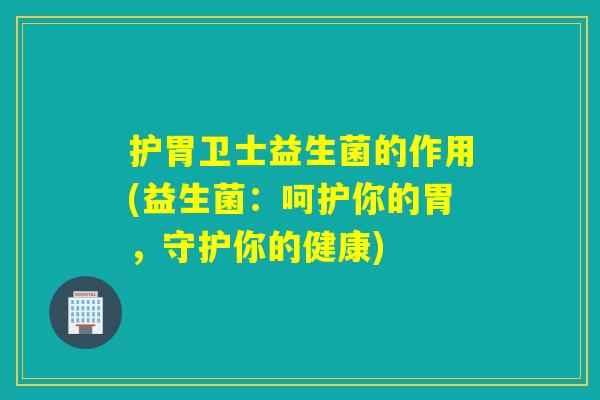 护胃卫士益生菌的作用(益生菌：呵护你的胃，守护你的健康)