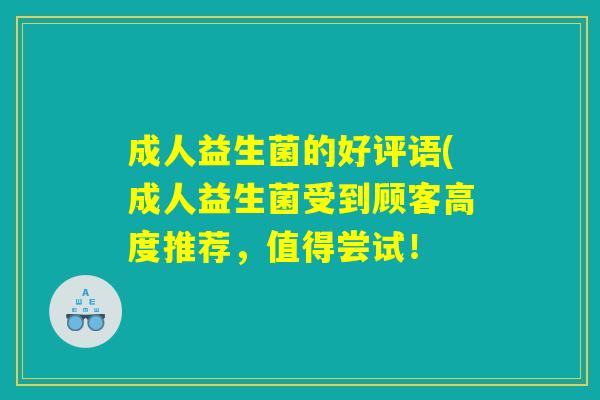 成人益生菌的好评语(成人益生菌受到顾客高度推荐，值得尝试！