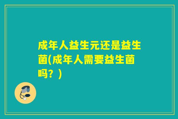 成年人益生元还是益生菌(成年人需要益生菌吗？)