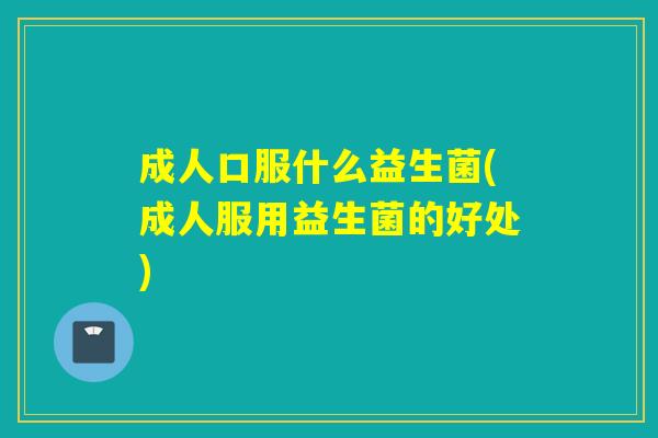 成人口服什么益生菌(成人服用益生菌的好处)