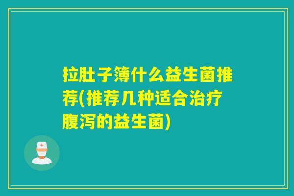 拉肚子簿什么益生菌推荐(推荐几种适合治疗腹泻的益生菌)