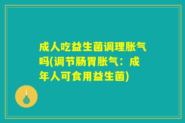 成人吃益生菌调理胀气吗(调节肠胃胀气：成年人可食用益生菌)