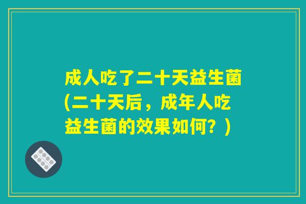 成人吃了二十天益生菌(二十天后，成年人吃益生菌的效果如何？)