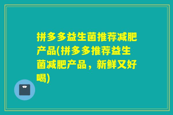 拼多多益生菌推荐减肥产品(拼多多推荐益生菌减肥产品，新鲜又好喝)