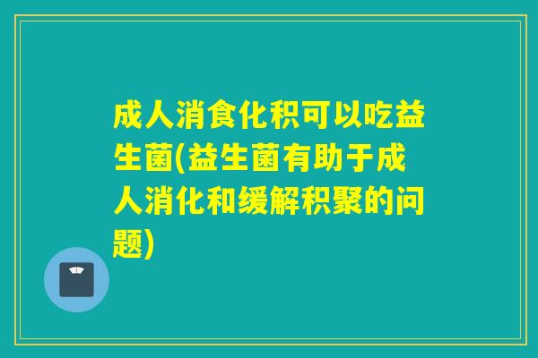 成人消食化积可以吃益生菌(益生菌有助于成人消化和缓解积聚的问题)