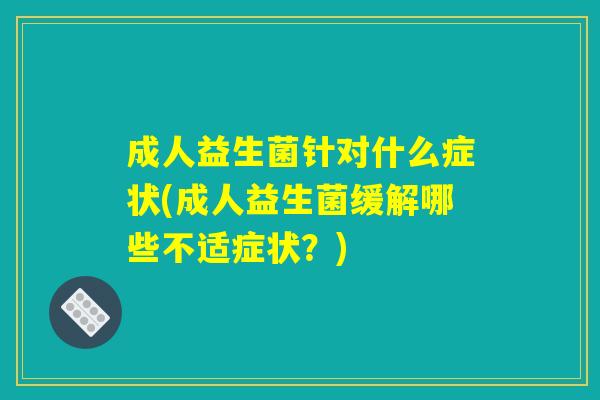 成人益生菌针对什么症状(成人益生菌缓解哪些不适症状?) 成人益生菌针对什么症状(成人益生菌缓解哪些不适症状?)