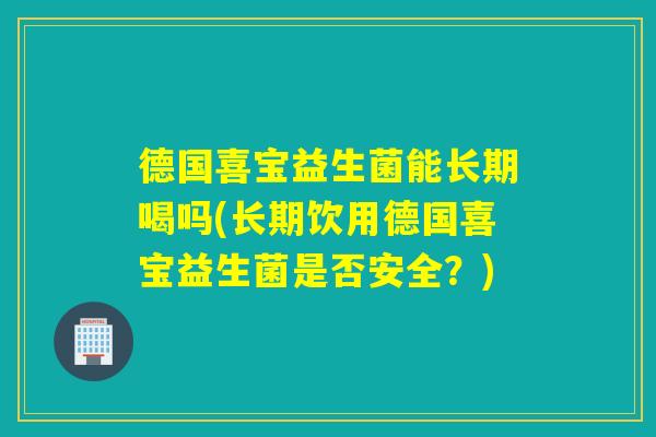 德国喜宝益生菌能长期喝吗(长期饮用德国喜宝益生菌是否安全？)