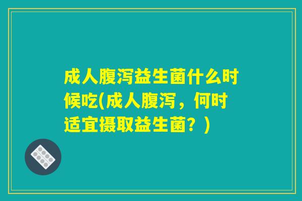 成人腹泻益生菌什么时候吃(成人腹泻，何时适宜摄取益生菌？)