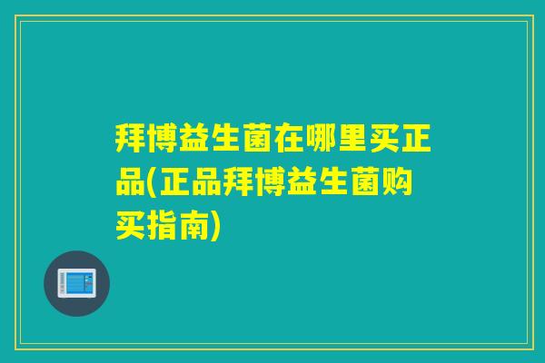拜博益生菌在哪里买正品(正品拜博益生菌购买指南)