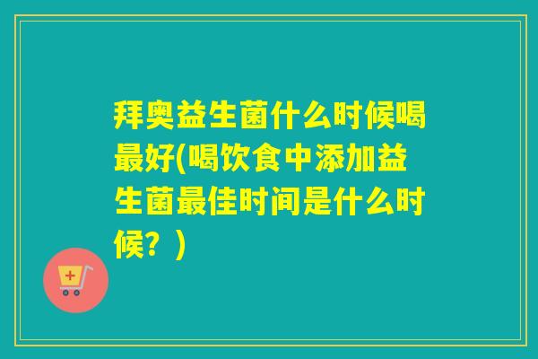 拜奥益生菌什么时候喝最好(喝饮食中添加益生菌最佳时间是什么时候？)