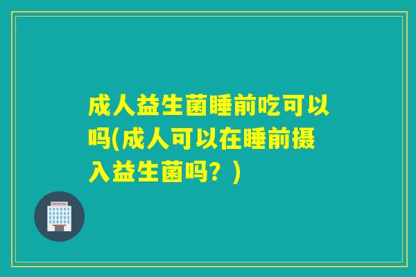 成人益生菌睡前吃可以吗(成人可以在睡前摄入益生菌吗?) 成人益生菌睡前吃可以吗(成人可以在睡前摄入益生菌吗?)