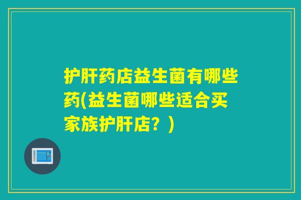 护肝药店益生菌有哪些药(益生菌哪些适合买家族护肝店？)