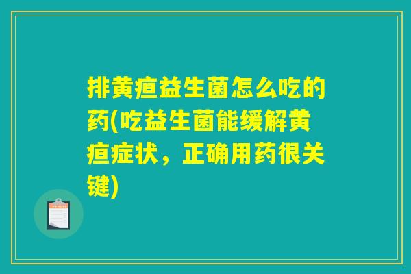 排黄疸益生菌怎么吃的药(吃益生菌能缓解黄疸症状,正确用药很关键) 排黄疸益生菌怎么吃的药(吃益生菌能缓解黄疸症状,正确用药很关键)