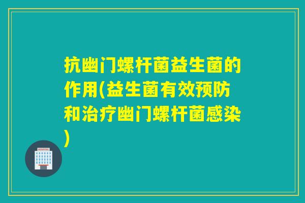 抗幽门螺杆菌益生菌的作用(益生菌有效预防和治疗幽门螺杆菌感染)
