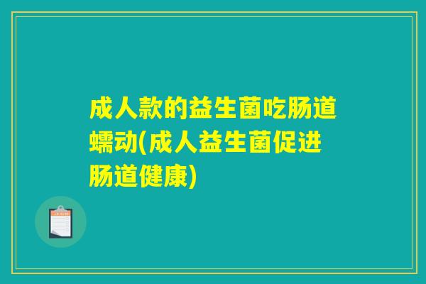 成人款的益生菌吃肠道蠕动(成人益生菌促进肠道健康)
