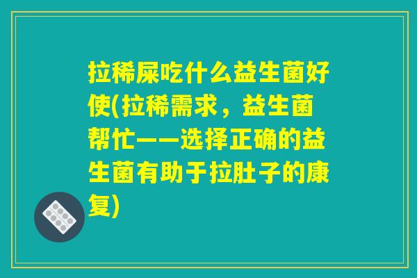 拉稀屎吃什么益生菌好使(拉稀需求，益生菌帮忙——选择正确的益生菌有助于拉肚子的康复)